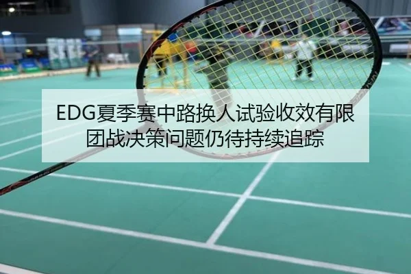 EDG夏季赛中路换人试验收效有限 团战决策问题仍待持续追踪