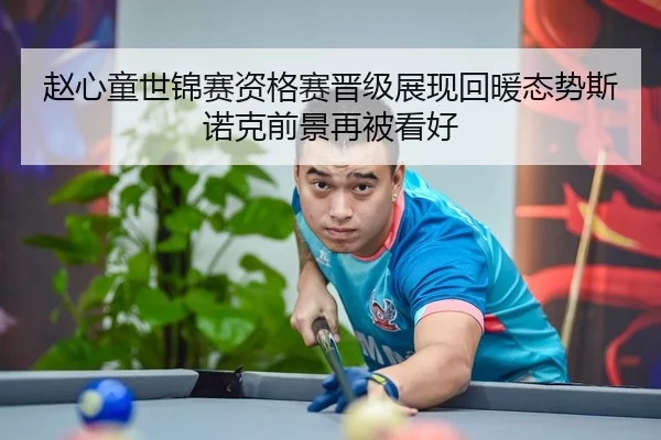 赵心童世锦赛资格赛晋级展现回暖态势斯诺克前景再被看好