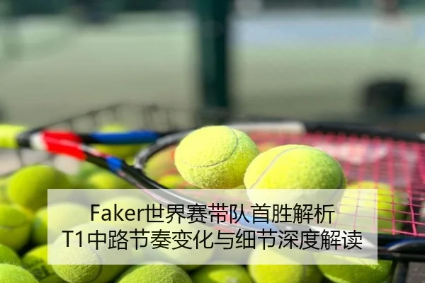 Faker世界赛带队首胜解析 T1中路节奏变化与细节深度解读