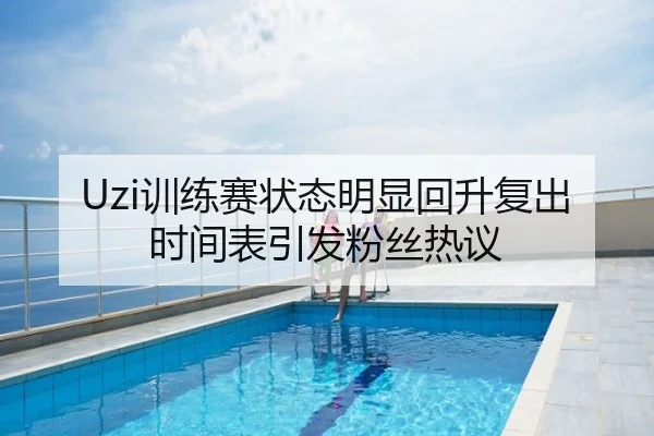 Uzi训练赛状态明显回升复出时间表引发粉丝热议